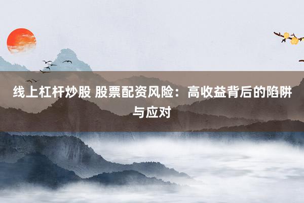 线上杠杆炒股 股票配资风险:高收益背后的陷阱与应对