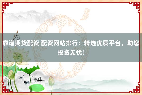 靠谱期货配资 配资网站排行：精选优质平台，助您投资无忧！