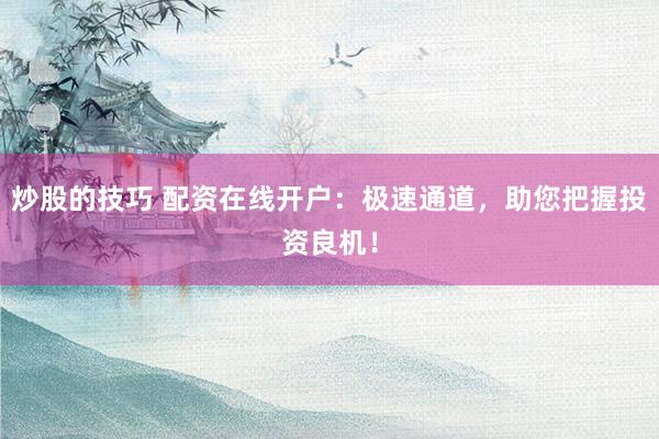 炒股的技巧 配资在线开户：极速通道，助您把握投资良机！