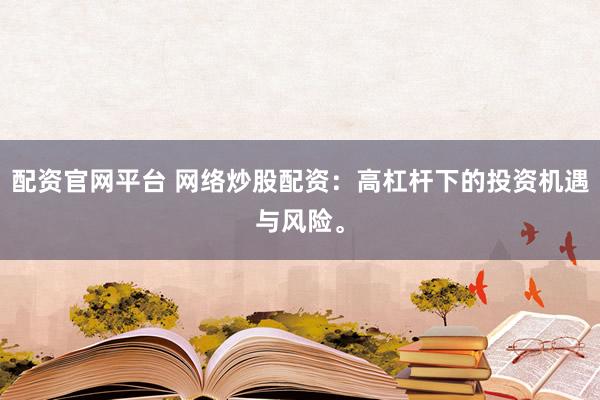 配资官网平台 网络炒股配资：高杠杆下的投资机遇与风险。