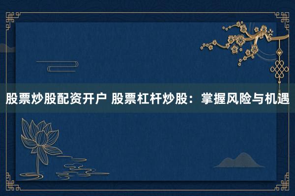 股票炒股配资开户 股票杠杆炒股:掌握风险与机遇