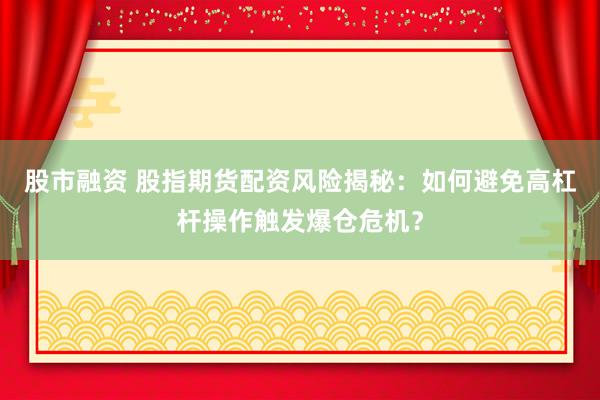 股市融资 股指期货配资风险揭秘:如何避免高杠杆操作触发爆仓危机?