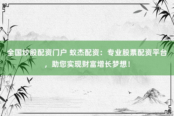 全国炒股配资门户 蚁杰配资:专业股票配资平台,助您实现财富增长梦想!
