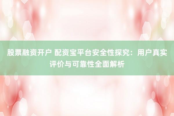 股票融资开户 配资宝平台安全性探究:用户真实评价与可靠性全面解析