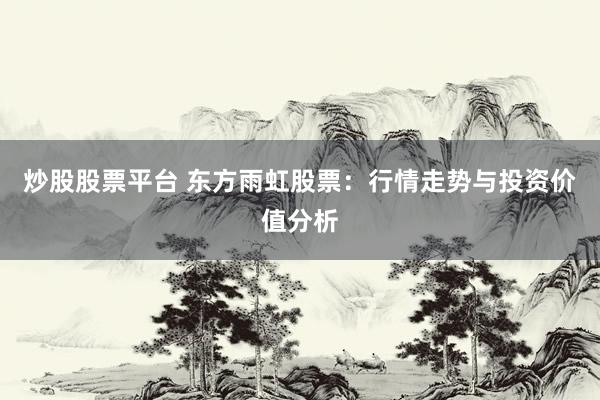 炒股股票平台 东方雨虹股票:行情走势与投资价值分析