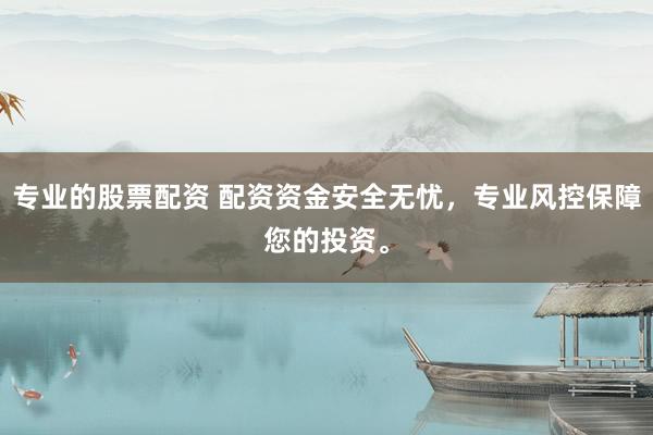 专业的股票配资 配资资金安全无忧，专业风控保障您的投资。
