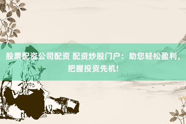 股票配资公司配资 配资炒股门户:助您轻松盈利,把握投资先机!