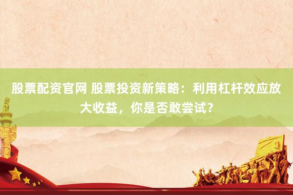 股票配资官网 股票投资新策略:利用杠杆效应放大收益,你是否敢尝试?