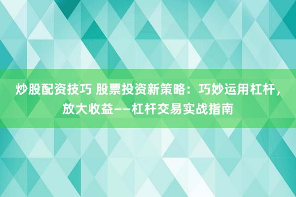 炒股配资技巧 股票投资新策略:巧妙运用杠杆,放大收益——杠杆交易实战指南