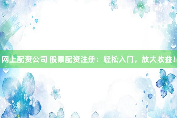 网上配资公司 股票配资注册:轻松入门,放大收益!