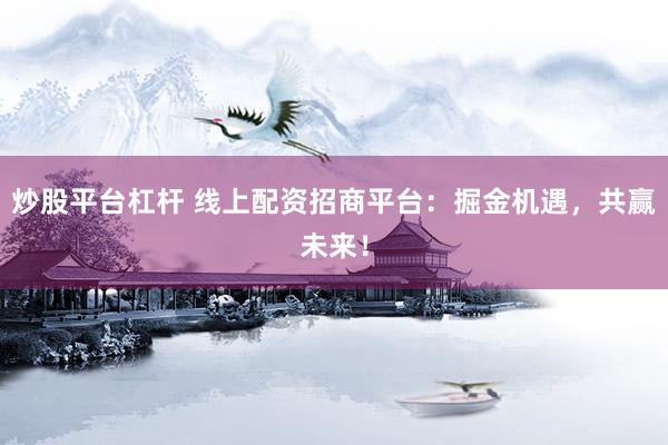 炒股平台杠杆 线上配资招商平台：掘金机遇，共赢未来！