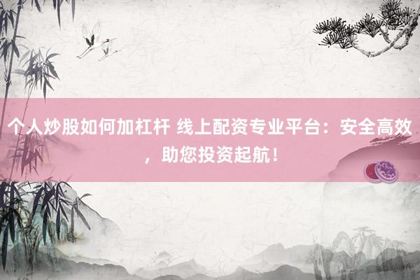 个人炒股如何加杠杆 线上配资专业平台：安全高效，助您投资起航！