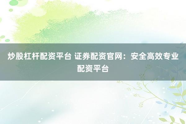 炒股杠杆配资平台 证券配资官网：安全高效专业配资平台