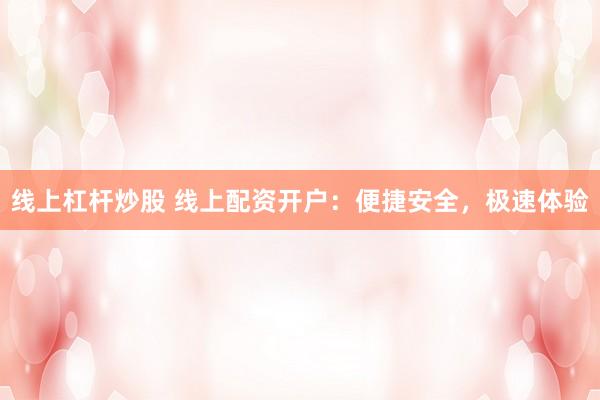 线上杠杆炒股 线上配资开户：便捷安全，极速体验