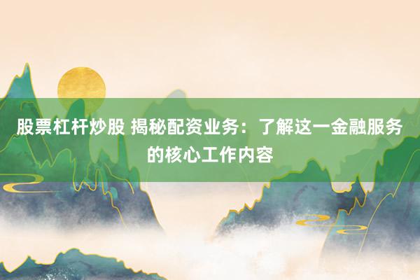 股票杠杆炒股 揭秘配资业务:了解这一金融服务的核心工作内容