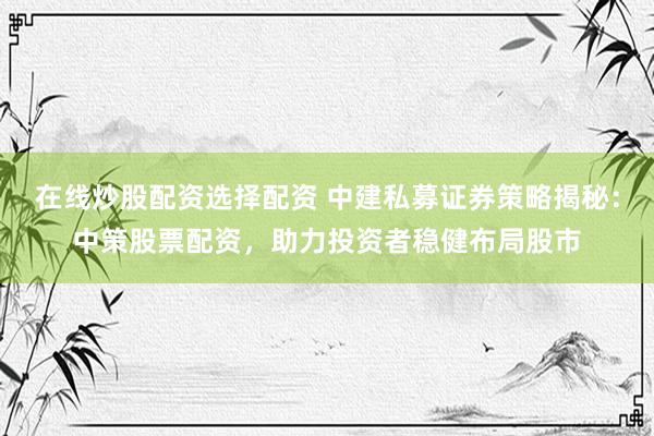 在线炒股配资选择配资 中建私募证券策略揭秘：中策股票配资，助力投资者稳健布局股市