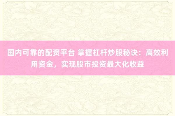 国内可靠的配资平台 掌握杠杆炒股秘诀：高效利用资金，实现股市投资最大化收益
