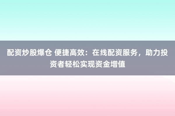 配资炒股爆仓 便捷高效：在线配资服务，助力投资者轻松实现资金增值