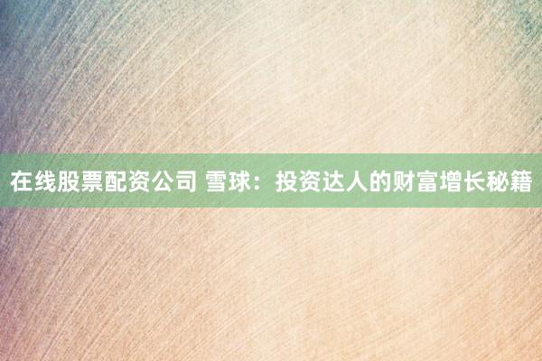在线股票配资公司 雪球：投资达人的财富增长秘籍
