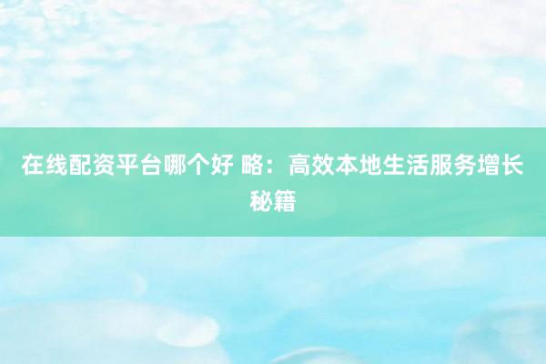 在线配资平台哪个好 略：高效本地生活服务增长秘籍