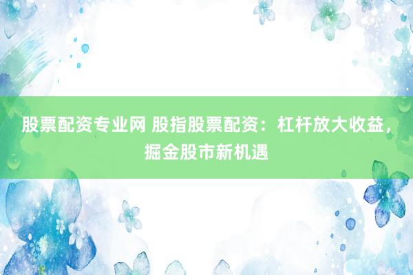 股票配资专业网 股指股票配资：杠杆放大收益，掘金股市新机遇