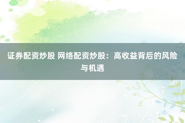 证券配资炒股 网络配资炒股：高收益背后的风险与机遇