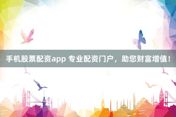 手机股票配资app 专业配资门户，助您财富增值！