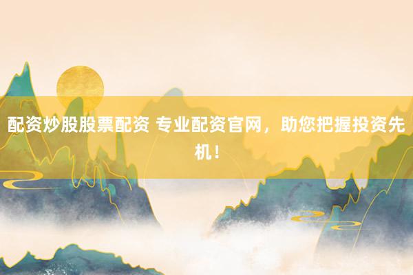 配资炒股股票配资 专业配资官网，助您把握投资先机！