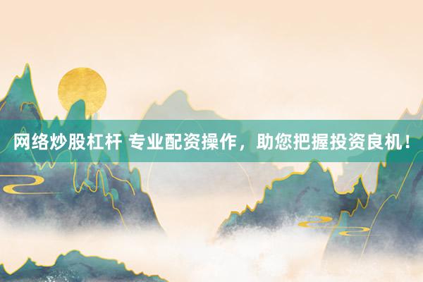 网络炒股杠杆 专业配资操作，助您把握投资良机！