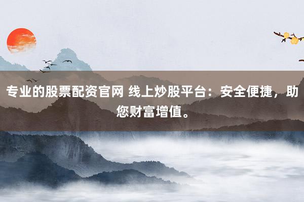 专业的股票配资官网 线上炒股平台：安全便捷，助您财富增值。