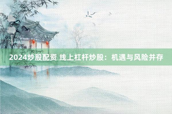 2024炒股配资 线上杠杆炒股：机遇与风险并存