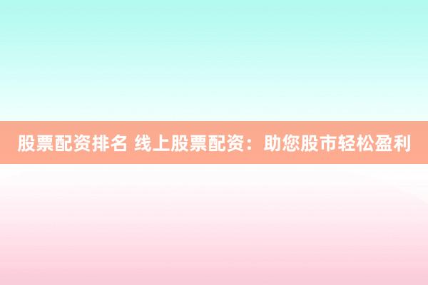 股票配资排名 线上股票配资：助您股市轻松盈利