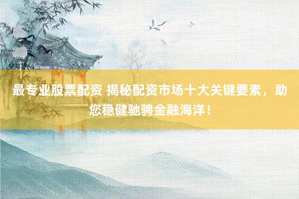 最专业股票配资 揭秘配资市场十大关键要素,助您稳健驰骋金融海洋!