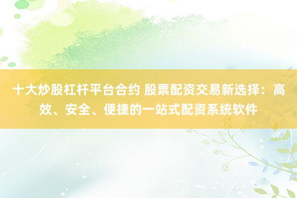 十大炒股杠杆平台合约 股票配资交易新选择：高效、安全、便捷的一站式配资系统软件