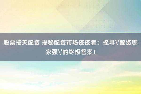 股票按天配资 揭秘配资市场佼佼者：探寻'配资哪家强'的终极答案！