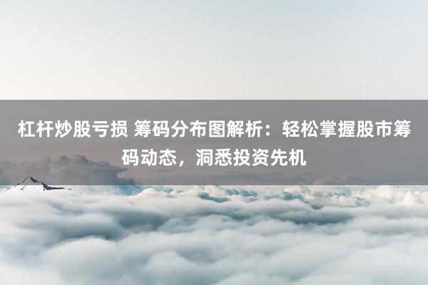 杠杆炒股亏损 筹码分布图解析：轻松掌握股市筹码动态，洞悉投资先机