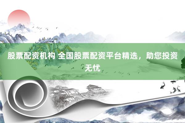 股票配资机构 全国股票配资平台精选，助您投资无忧