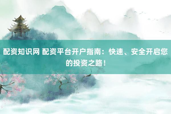 配资知识网 配资平台开户指南:快速、安全开启您的投资之路!