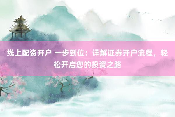 线上配资开户 一步到位：详解证券开户流程，轻松开启您的投资之路