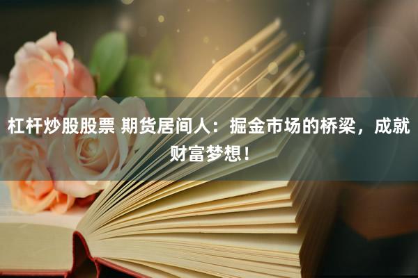 杠杆炒股股票 期货居间人：掘金市场的桥梁，成就财富梦想！