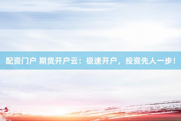 配资门户 期货开户云：极速开户，投资先人一步！