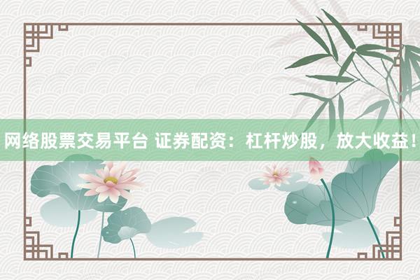 网络股票交易平台 证券配资：杠杆炒股，放大收益！