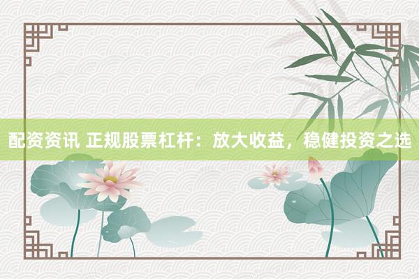 配资资讯 正规股票杠杆：放大收益，稳健投资之选