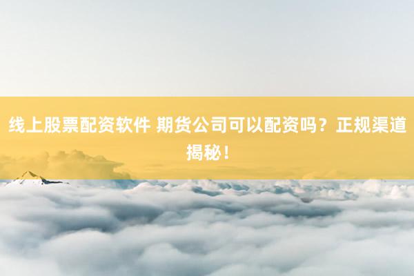 线上股票配资软件 期货公司可以配资吗？正规渠道揭秘！