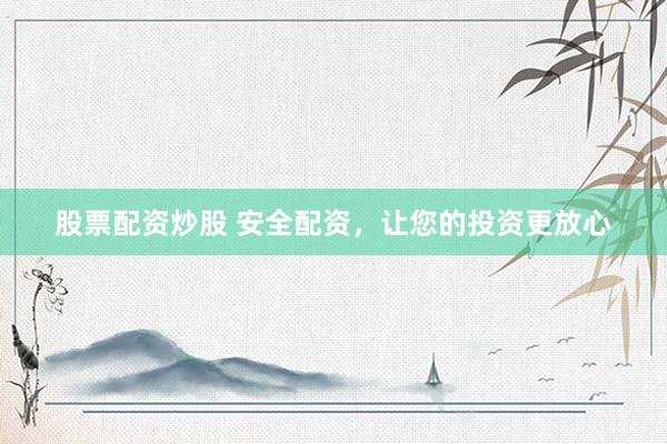 股票配资炒股 安全配资，让您的投资更放心