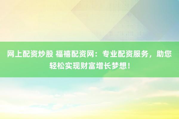网上配资炒股 福禧配资网：专业配资服务，助您轻松实现财富增长梦想！