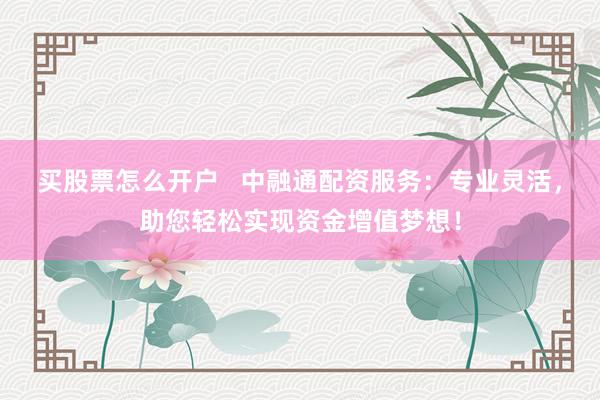 买股票怎么开户   中融通配资服务：专业灵活，助您轻松实现资金增值梦想！