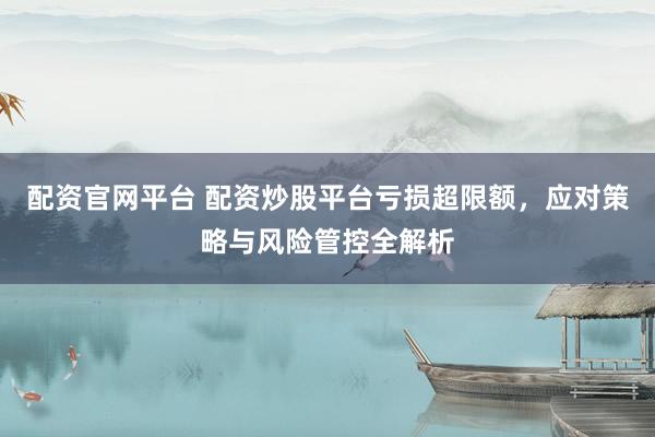 配资官网平台 配资炒股平台亏损超限额,应对策略与风险管控全解析