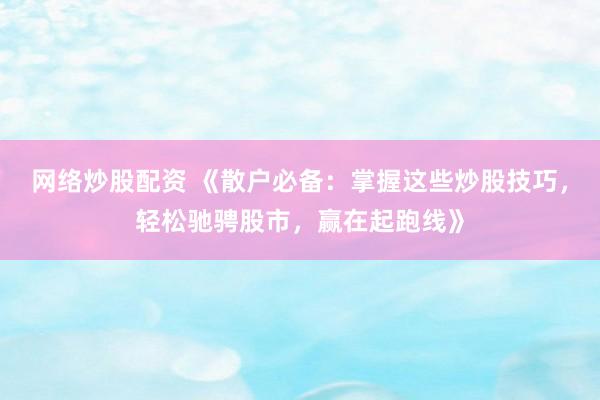网络炒股配资 《散户必备：掌握这些炒股技巧，轻松驰骋股市，赢在起跑线》