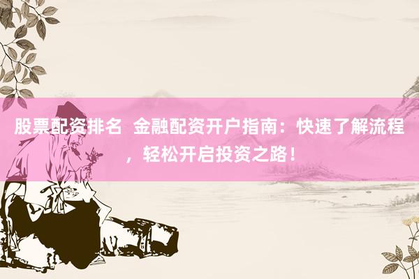 股票配资排名  金融配资开户指南：快速了解流程，轻松开启投资之路！